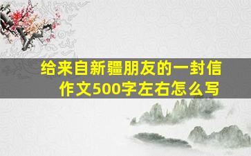 给来自新疆朋友的一封信作文500字左右怎么写