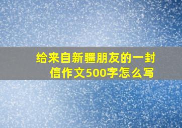 给来自新疆朋友的一封信作文500字怎么写