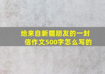 给来自新疆朋友的一封信作文500字怎么写的