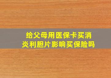 给父母用医保卡买消炎利胆片影响买保险吗