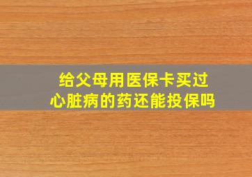 给父母用医保卡买过心脏病的药还能投保吗