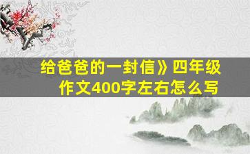 给爸爸的一封信》四年级作文400字左右怎么写