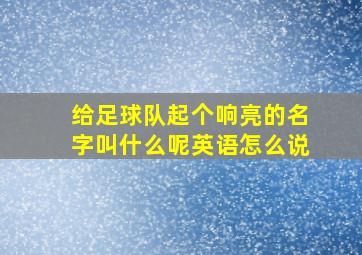 给足球队起个响亮的名字叫什么呢英语怎么说