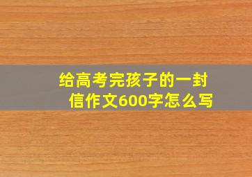 给高考完孩子的一封信作文600字怎么写