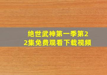 绝世武神第一季第22集免费观看下载视频