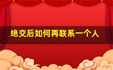 绝交后如何再联系一个人