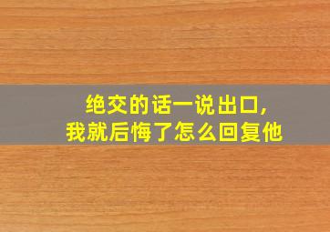 绝交的话一说出口,我就后悔了怎么回复他