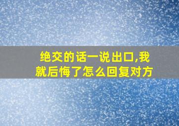 绝交的话一说出口,我就后悔了怎么回复对方