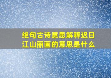 绝句古诗意思解释迟日江山丽画的意思是什么