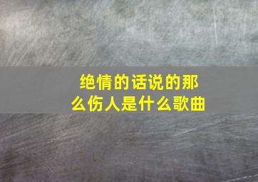 绝情的话说的那么伤人是什么歌曲