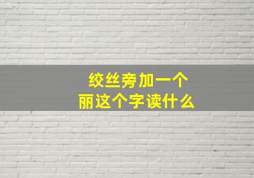 绞丝旁加一个丽这个字读什么