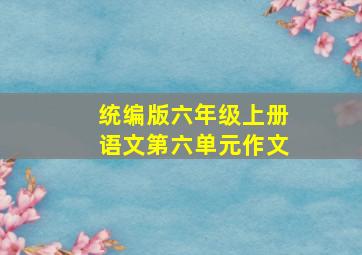 统编版六年级上册语文第六单元作文