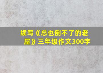 续写《总也倒不了的老屋》三年级作文300字