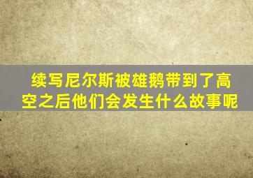 续写尼尔斯被雄鹅带到了高空之后他们会发生什么故事呢