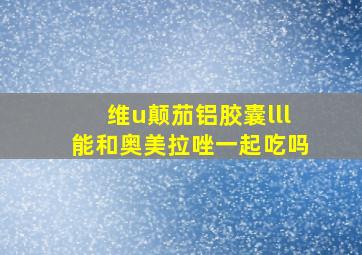 维u颠茄铝胶囊lll能和奥美拉唑一起吃吗