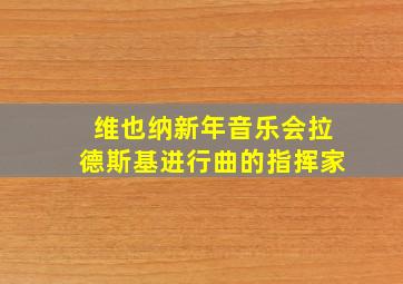 维也纳新年音乐会拉德斯基进行曲的指挥家