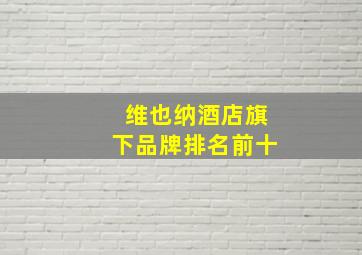 维也纳酒店旗下品牌排名前十