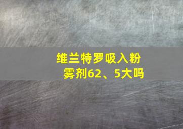 维兰特罗吸入粉雾剂62、5大吗