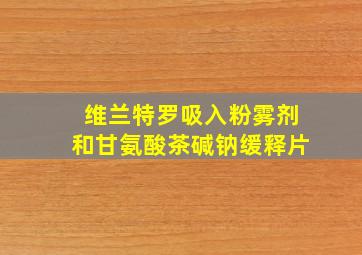 维兰特罗吸入粉雾剂和甘氨酸茶碱钠缓释片