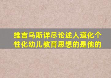 维吉乌斯详尽论述人道化个性化幼儿教育思想的是他的