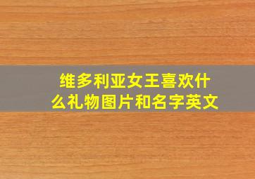 维多利亚女王喜欢什么礼物图片和名字英文