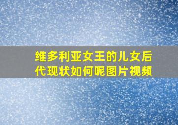 维多利亚女王的儿女后代现状如何呢图片视频