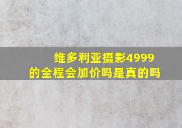 维多利亚摄影4999的全程会加价吗是真的吗