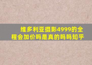 维多利亚摄影4999的全程会加价吗是真的吗吗知乎