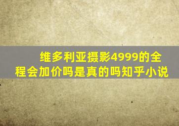 维多利亚摄影4999的全程会加价吗是真的吗知乎小说