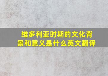 维多利亚时期的文化背景和意义是什么英文翻译