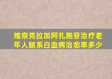 维奈克拉加阿扎胞苷治疗老年人髓系白血病治愈率多少