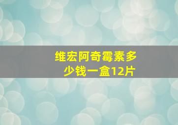 维宏阿奇霉素多少钱一盒12片