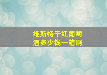 维斯特干红葡萄酒多少钱一箱啊