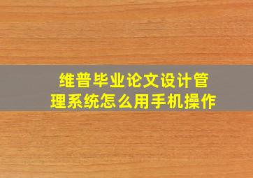 维普毕业论文设计管理系统怎么用手机操作