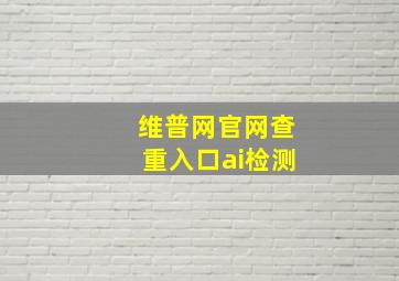 维普网官网查重入口ai检测