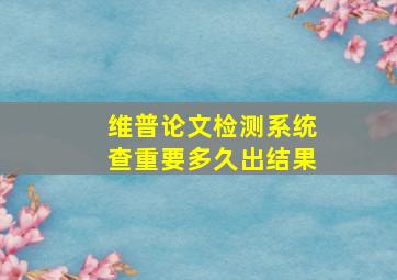 维普论文检测系统查重要多久出结果