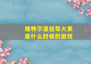 维特尔退役导火索是什么时候的游戏