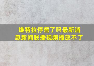 维特拉停售了吗最新消息新闻联播视频播放不了