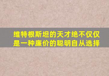 维特根斯坦的天才绝不仅仅是一种廉价的聪明自从选择