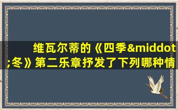 维瓦尔蒂的《四季·冬》第二乐章抒发了下列哪种情绪