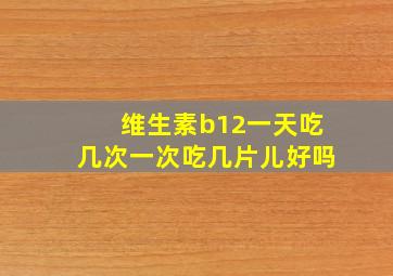 维生素b12一天吃几次一次吃几片儿好吗