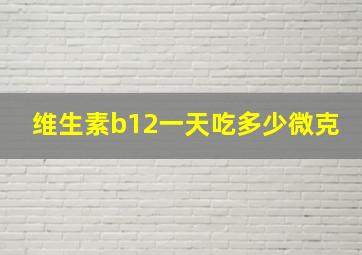 维生素b12一天吃多少微克