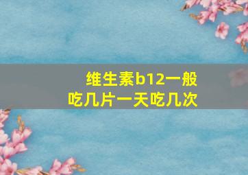 维生素b12一般吃几片一天吃几次