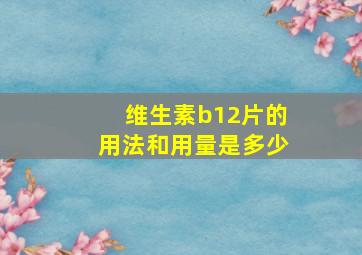 维生素b12片的用法和用量是多少