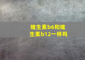 维生素b6和维生素b12一样吗