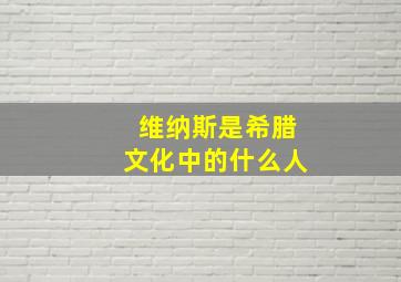 维纳斯是希腊文化中的什么人