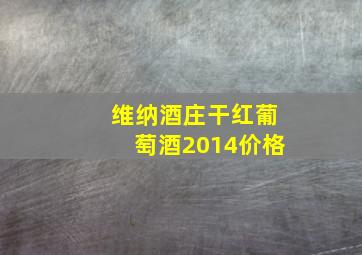 维纳酒庄干红葡萄酒2014价格