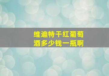 维迪特干红葡萄酒多少钱一瓶啊