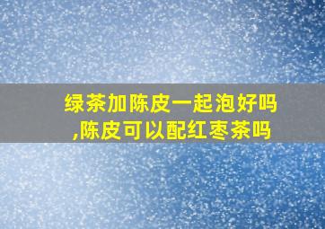 绿茶加陈皮一起泡好吗,陈皮可以配红枣茶吗