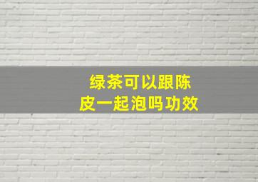 绿茶可以跟陈皮一起泡吗功效